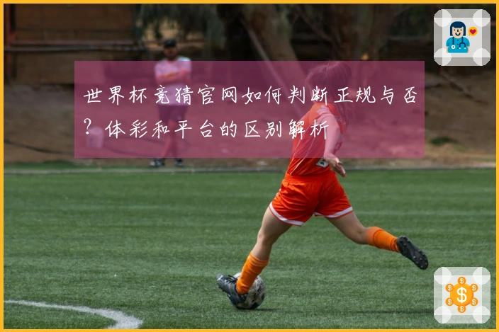 世界杯竞猜官网如何判断正规与否？体彩和平台的区别解析