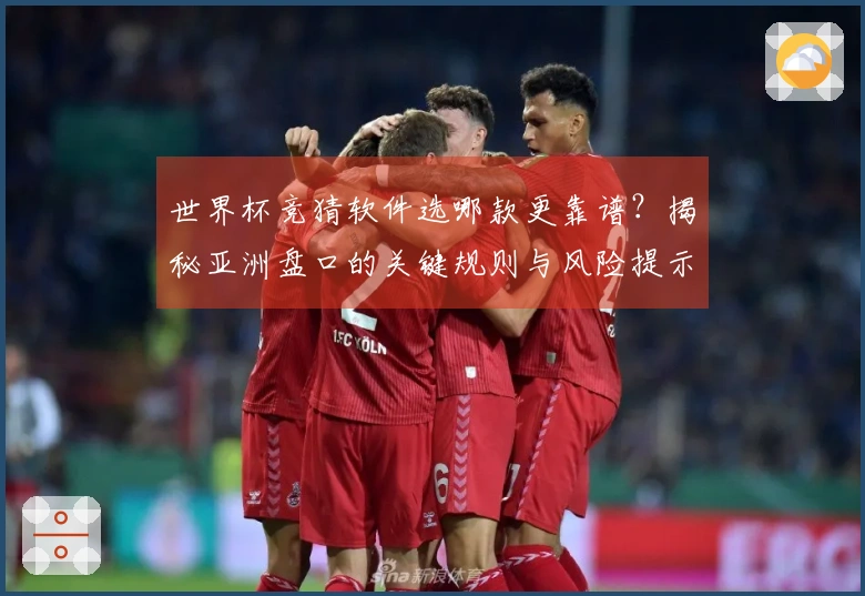 世界杯竞猜软件选哪款更靠谱？揭秘亚洲盘口的关键规则与风险提示