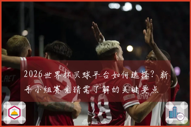 2026世界杯买球平台如何选择？新手小组赛竞猜需了解的关键要点