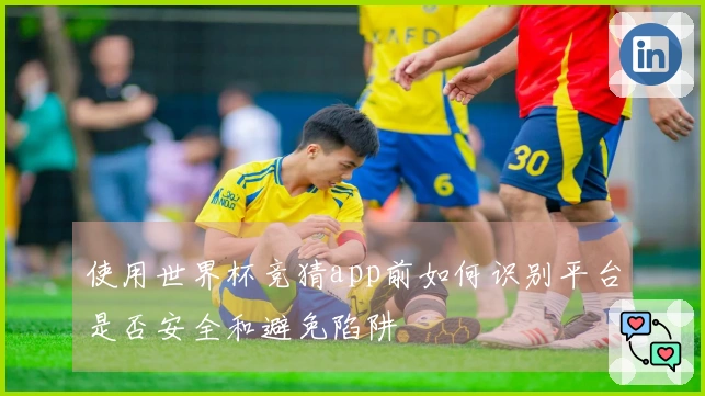 使用世界杯竞猜app前如何识别平台是否安全和避免陷阱