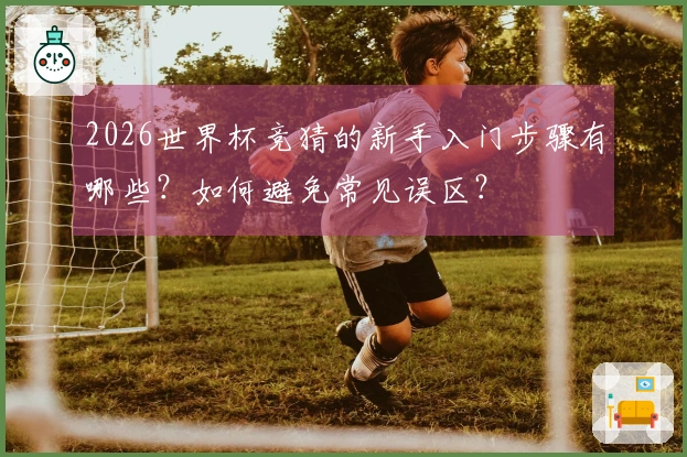2026世界杯竞猜的新手入门步骤有哪些？如何避免常见误区？