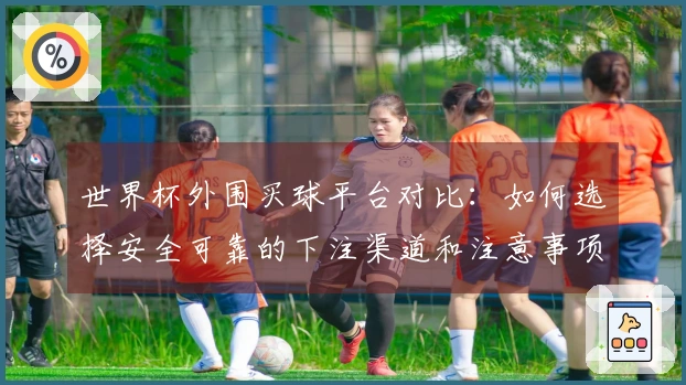 世界杯外围买球平台对比：如何选择安全可靠的下注渠道和注意事项