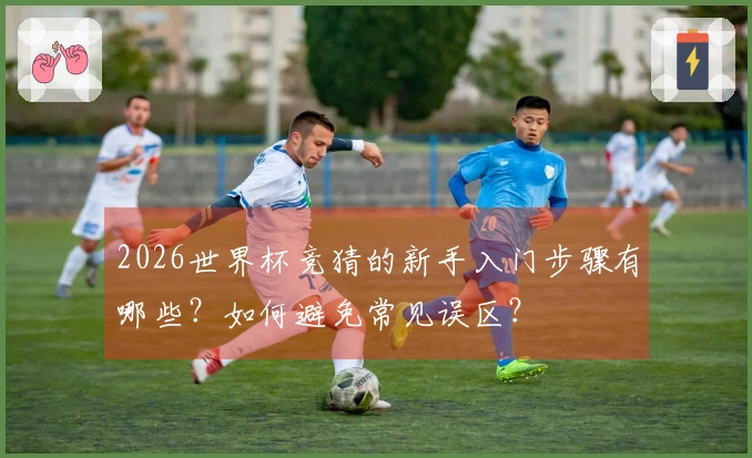 2026世界杯竞猜的新手入门步骤有哪些？如何避免常见误区？